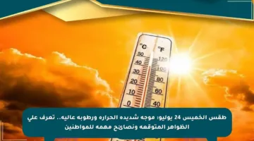 طقس الخميس 24 يوليو: موجة شديدة الحرارة ورطوبة عالية.. تعرف على الظواهر المتوقعة ونصائح مهمة للمواطنين